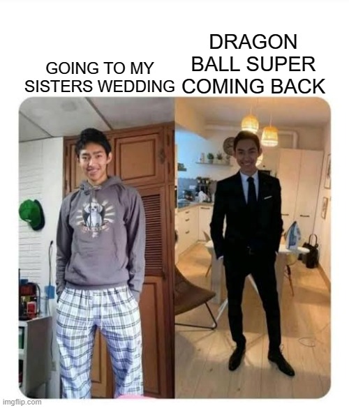 my sister's wedding | DRAGON BALL SUPER COMING BACK; GOING TO MY SISTERS WEDDING | image tagged in my sister's wedding | made w/ Imgflip meme maker