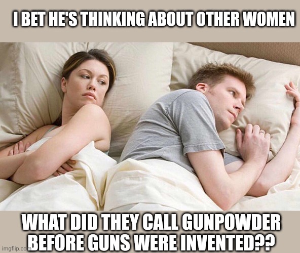 Well? | I BET HE'S THINKING ABOUT OTHER WOMEN; WHAT DID THEY CALL GUNPOWDER BEFORE GUNS WERE INVENTED?? | image tagged in memes,i bet he's thinking about other women | made w/ Imgflip meme maker