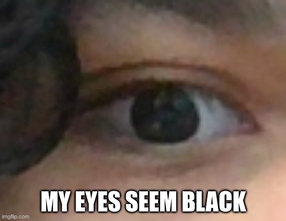 eye reveal | MY EYES SEEM BLACK | image tagged in eye | made w/ Imgflip meme maker