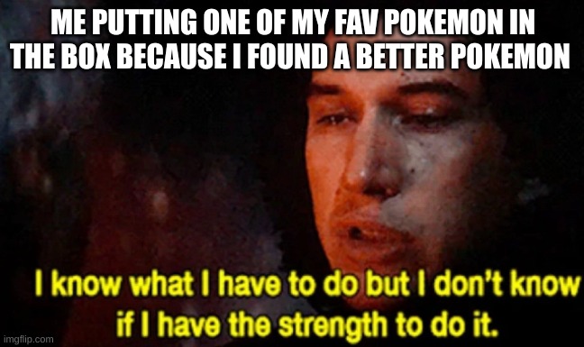 I know what I have to do but I don’t know if I have the strength |  ME PUTTING ONE OF MY FAV POKEMON IN THE BOX BECAUSE I FOUND A BETTER POKEMON | image tagged in i know what i have to do but i don t know if i have the strength | made w/ Imgflip meme maker