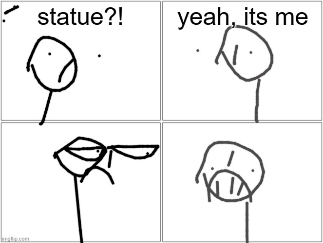Blank Comic Panel 2x2 Meme | statue?! yeah, its me | image tagged in memes,blank comic panel 2x2 | made w/ Imgflip meme maker