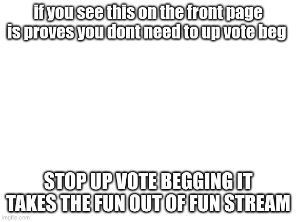 just stop | if you see this on the front page is proves you dont need to up vote beg; STOP UP VOTE BEGGING IT TAKES THE FUN OUT OF FUN STREAM | image tagged in blank white template | made w/ Imgflip meme maker