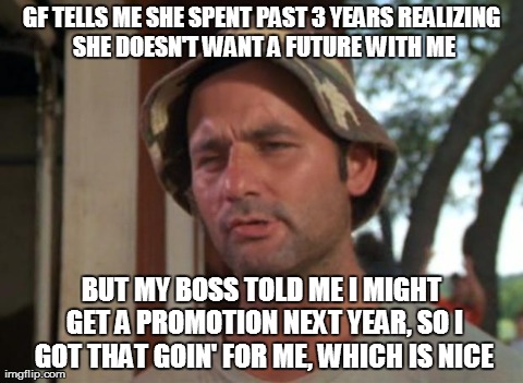 So I Got That Goin For Me Which Is Nice Meme | GF TELLS ME SHE SPENT PAST 3 YEARS REALIZING SHE DOESN'T WANT A FUTURE WITH ME BUT MY BOSS TOLD ME I MIGHT GET A PROMOTION NEXT YEAR, SO I G | image tagged in memes,so i got that goin for me which is nice,AdviceAnimals | made w/ Imgflip meme maker