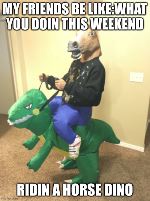 Random horse guy | MY FRIENDS BE LIKE:WHAT YOU DOIN THIS WEEKEND; RIDIN A HORSE DINO | image tagged in random horse guy | made w/ Imgflip meme maker