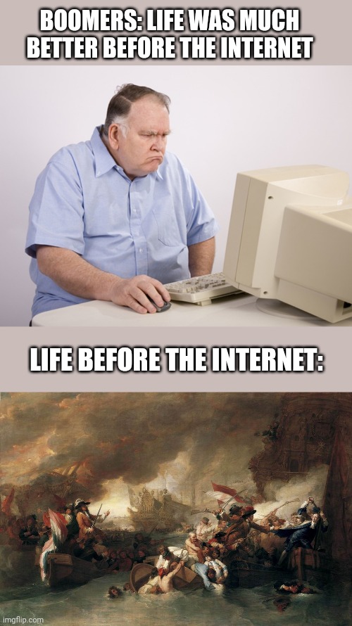 Life before the internet | BOOMERS: LIFE WAS MUCH BETTER BEFORE THE INTERNET; LIFE BEFORE THE INTERNET: | image tagged in angry old boomer | made w/ Imgflip meme maker