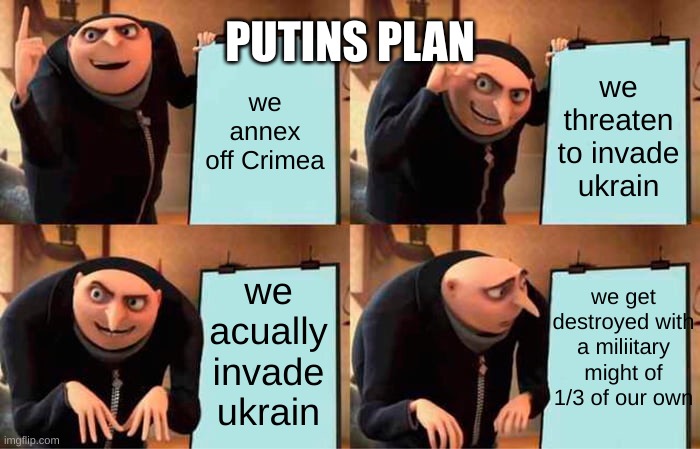 Gru's Plan Meme | PUTINS PLAN; we annex off Crimea; we threaten to invade ukrain; we get destroyed with a miliitary might of 1/3 of our own; we acually invade ukrain | image tagged in memes,gru's plan | made w/ Imgflip meme maker