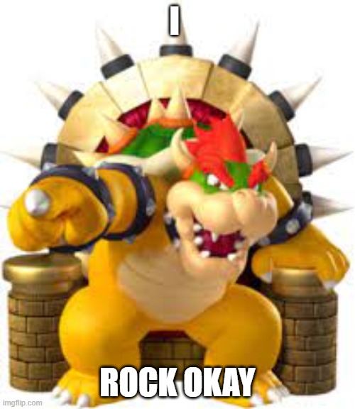bowser | I; ROCK OKAY | image tagged in bowser | made w/ Imgflip meme maker