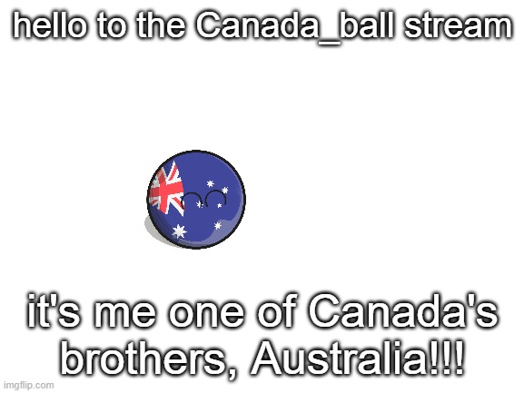Hello user | hello to the Canada_ball stream; it's me one of Canada's brothers, Australia!!! | image tagged in blank white template | made w/ Imgflip meme maker