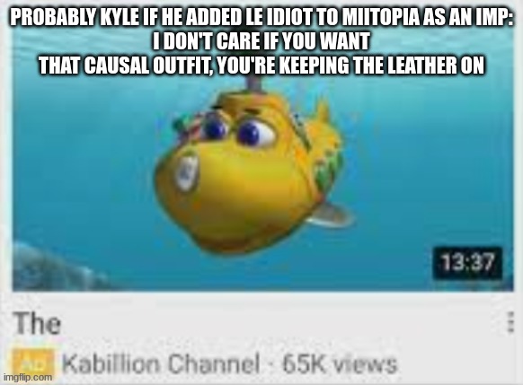The | PROBABLY KYLE IF HE ADDED LE IDIOT TO MIITOPIA AS AN IMP:
I DON'T CARE IF YOU WANT THAT CAUSAL OUTFIT, YOU'RE KEEPING THE LEATHER ON | image tagged in the | made w/ Imgflip meme maker