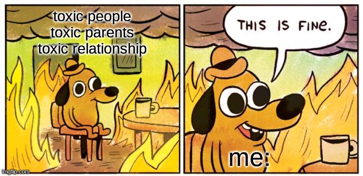 toxic | toxic people
toxic parents
toxic relationship; me: | image tagged in memes,this is fine | made w/ Imgflip meme maker