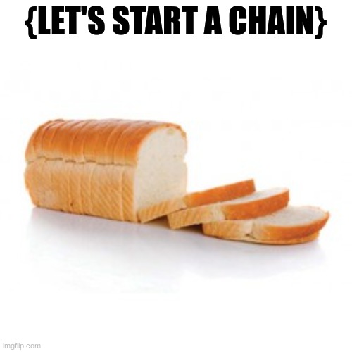 Sliced bread | {LET'S START A CHAIN} | image tagged in sliced bread | made w/ Imgflip meme maker