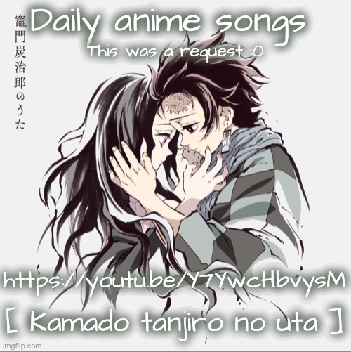 Daily anime songs; This was a request :0; https://youtu.be/Y7YwcHbvysM; [ Kamado tanjiro no uta ] | made w/ Imgflip meme maker