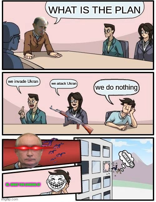 Boardroom Meeting Suggestion Meme | WHAT IS THE PLAN; we invade Ukran; we attack Ukran; we do nothing; WORTH A TRY; W.. WHAT YOU LOOKING AT | image tagged in memes,boardroom meeting suggestion | made w/ Imgflip meme maker