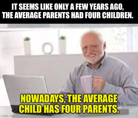 Parents | IT SEEMS LIKE ONLY A FEW YEARS AGO, THE AVERAGE PARENTS HAD FOUR CHILDREN. NOWADAYS, THE AVERAGE CHILD HAS FOUR PARENTS. | image tagged in harold | made w/ Imgflip meme maker