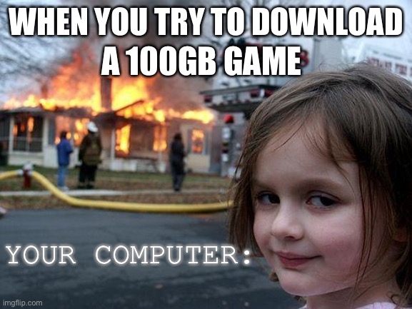 Truth post (especially old computers) | A 100GB GAME; WHEN YOU TRY TO DOWNLOAD; YOUR COMPUTER: | image tagged in memes,disaster girl | made w/ Imgflip meme maker