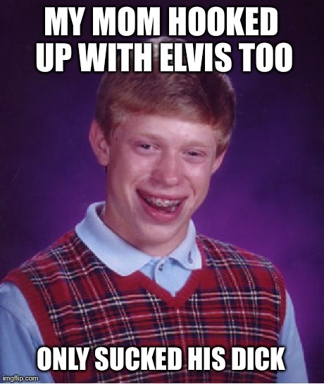 Bad Luck Brian Meme | MY MOM HOOKED UP WITH ELVIS TOO ONLY SUCKED HIS DICK | image tagged in memes,bad luck brian,AdviceAnimals | made w/ Imgflip meme maker