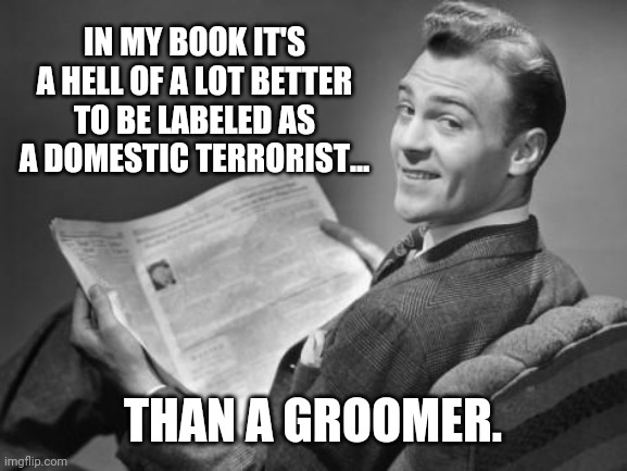 24/7 365. | IN MY BOOK IT'S A HELL OF A LOT BETTER TO BE LABELED AS A DOMESTIC TERRORIST... THAN A GROOMER. | image tagged in 50's newspaper | made w/ Imgflip meme maker