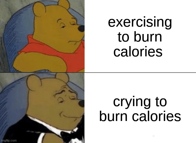 Tuxedo Winnie The Pooh | exercising to burn calories; crying to burn calories | image tagged in memes,tuxedo winnie the pooh | made w/ Imgflip meme maker