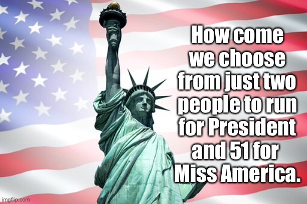 President or Miss America | How come we choose from just two people to run for President and 51 for 
Miss America. | image tagged in president,miss america,choice,vote,fun | made w/ Imgflip meme maker