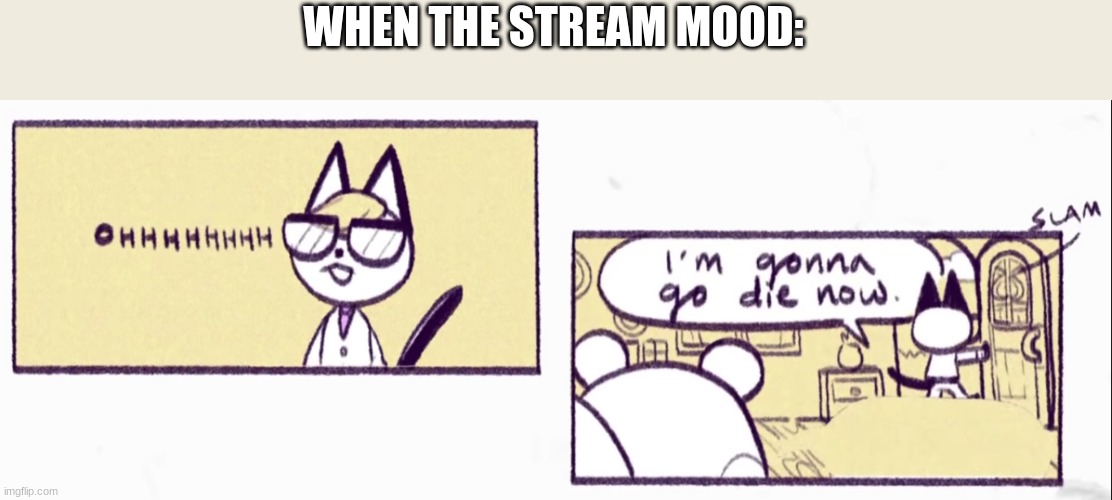imma go die now | WHEN THE STREAM MOOD: | image tagged in imma go die now | made w/ Imgflip meme maker
