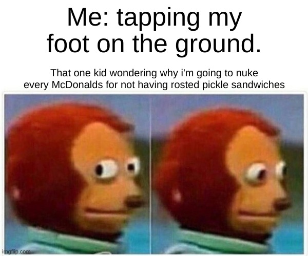 Why (#old "10 months since i created this) | Me: tapping my foot on the ground. That one kid wondering why i'm going to nuke every McDonalds for not having rosted pickle sandwiches | image tagged in memes,monkey puppet | made w/ Imgflip meme maker