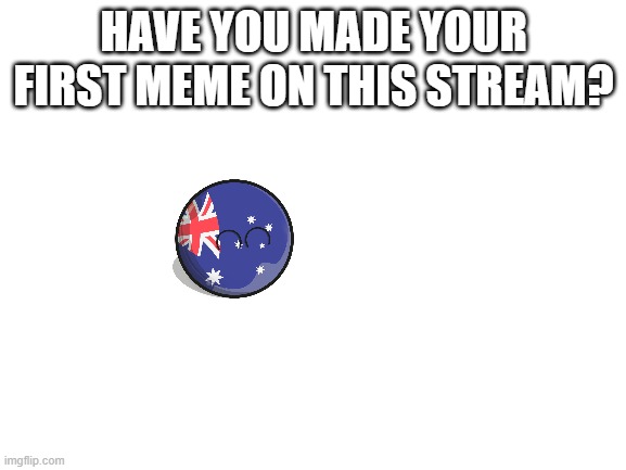 Hello again - aussieball | HAVE YOU MADE YOUR FIRST MEME ON THIS STREAM? | image tagged in blank white template | made w/ Imgflip meme maker