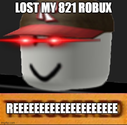 Roblox Triggered | LOST MY 821 ROBUX; REEEEEEEEEEEEEEEEEEEE | image tagged in roblox triggered | made w/ Imgflip meme maker