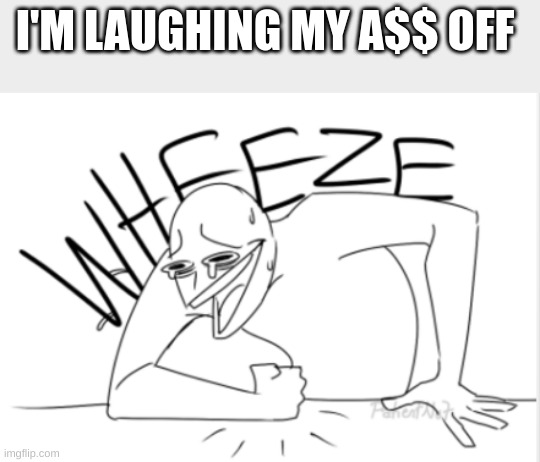 wheeze | I'M LAUGHING MY A$$ OFF | image tagged in wheeze | made w/ Imgflip meme maker