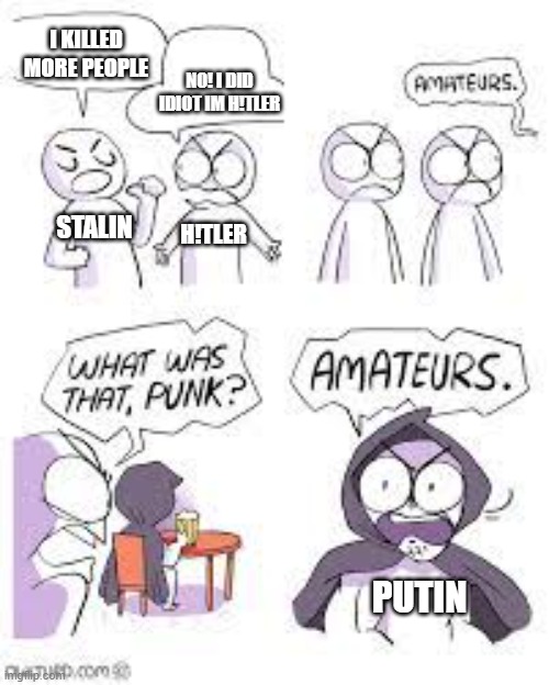 funny | I KILLED MORE PEOPLE; NO! I DID IDIOT IM H!TLER; STALIN; H!TLER; PUTIN | image tagged in memes | made w/ Imgflip meme maker