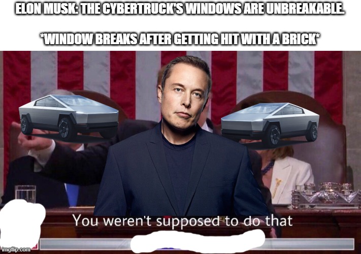 Cybertruck fail | ELON MUSK: THE CYBERTRUCK'S WINDOWS ARE UNBREAKABLE.
 
*WINDOW BREAKS AFTER GETTING HIT WITH A BRICK* | image tagged in you werent supposed to do that,tesla,cybertruck,fail,elon musk,windows | made w/ Imgflip meme maker