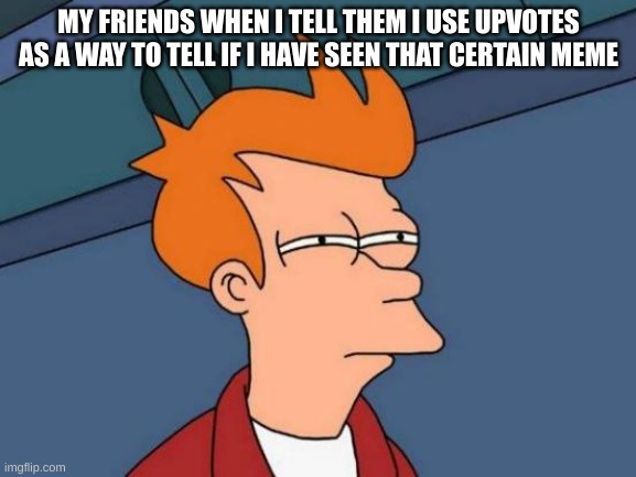 ✔ | MY FRIENDS WHEN I TELL THEM I USE UPVOTES AS A WAY TO TELL IF I HAVE SEEN THAT CERTAIN MEME | image tagged in memes,futurama fry | made w/ Imgflip meme maker