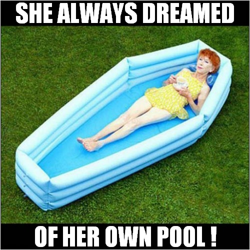 In Case She Drowns ! | SHE ALWAYS DREAMED; OF HER OWN POOL ! | image tagged in weird stuff,coffin,pool,dark humour | made w/ Imgflip meme maker