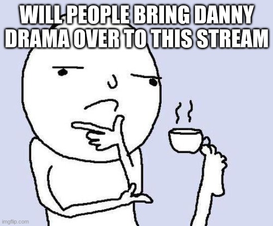 thinking meme | WILL PEOPLE BRING DANNY DRAMA OVER TO THIS STREAM | image tagged in thinking meme | made w/ Imgflip meme maker