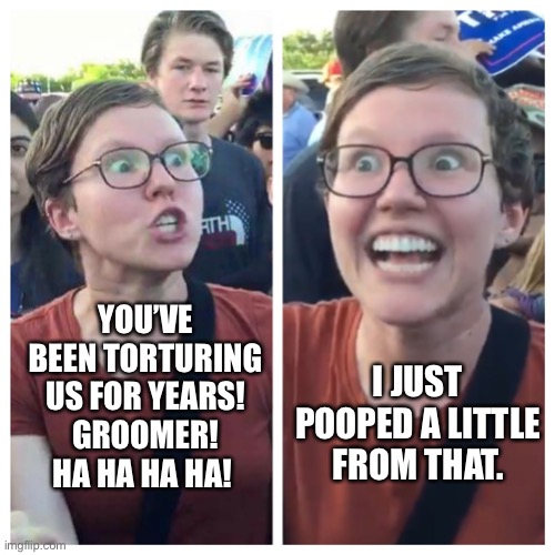 Triggered | I JUST POOPED A LITTLE FROM THAT. YOU’VE BEEN TORTURING US FOR YEARS!
GROOMER! HA HA HA HA! | image tagged in triggered | made w/ Imgflip meme maker