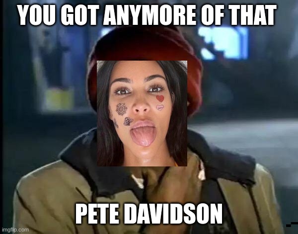 Y'all Got Any More Of That Meme |  YOU GOT ANYMORE OF THAT; PETE DAVIDSON | image tagged in memes,y'all got any more of that | made w/ Imgflip meme maker