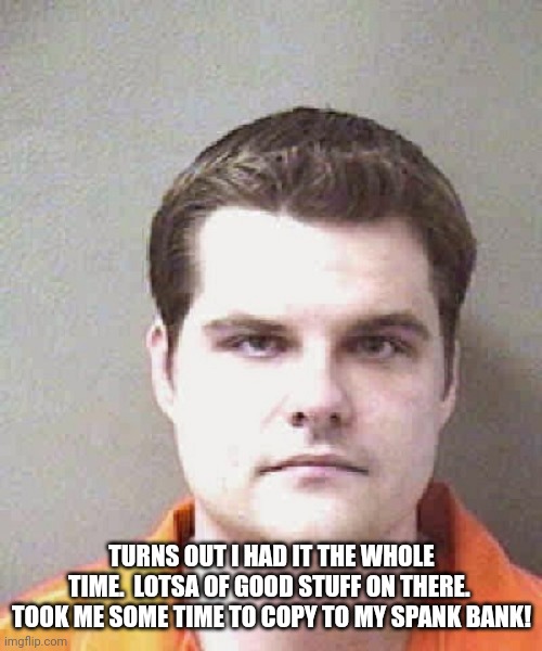 matt gaetz  | TURNS OUT I HAD IT THE WHOLE TIME.  LOTSA OF GOOD STUFF ON THERE.  TOOK ME SOME TIME TO COPY TO MY SPANK BANK! | image tagged in matt gaetz | made w/ Imgflip meme maker
