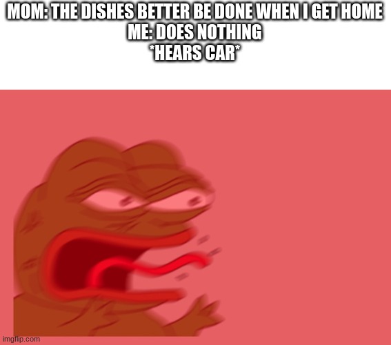 pepe scream | MOM: THE DISHES BETTER BE DONE WHEN I GET HOME
ME: DOES NOTHING
*HEARS CAR* | image tagged in pepe scream | made w/ Imgflip meme maker