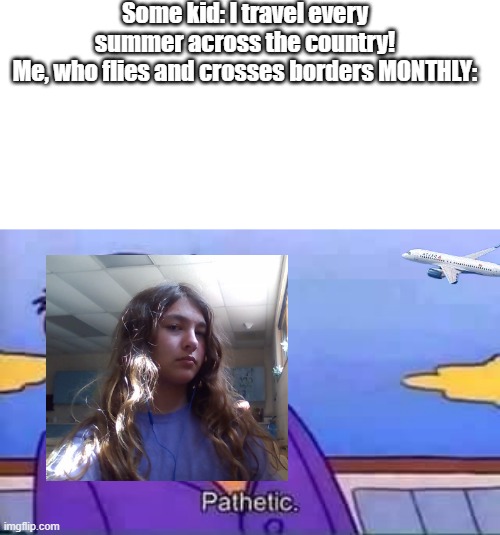 lol | Some kid: I travel every summer across the country!
Me, who flies and crosses borders MONTHLY: | image tagged in skinner pathetic | made w/ Imgflip meme maker