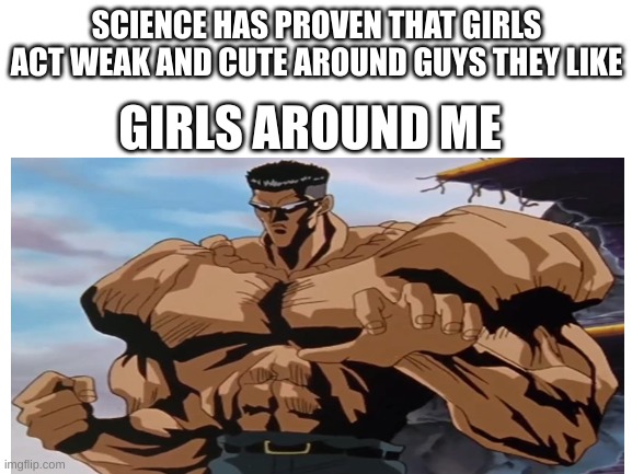 Girls | SCIENCE HAS PROVEN THAT GIRLS ACT WEAK AND CUTE AROUND GUYS THEY LIKE; GIRLS AROUND ME | image tagged in girls around guys they like | made w/ Imgflip meme maker