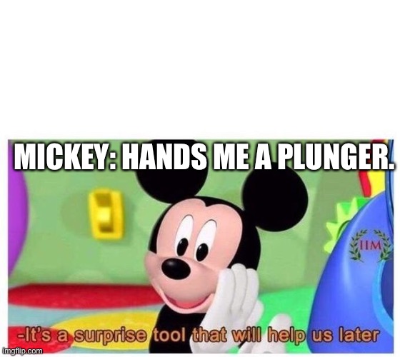 Uh… Mickey | MICKEY: HANDS ME A PLUNGER. | image tagged in it's a surprise tool that will help us later | made w/ Imgflip meme maker