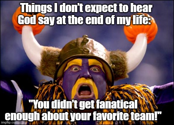 Sports Fanatics | Things I don’t expect to hear God say at the end of my life:; "You didn’t get fanatical enough about your favorite team!" | image tagged in nfl memes,mlb baseball,priorities,sports,jesus says,jesus facepalm | made w/ Imgflip meme maker