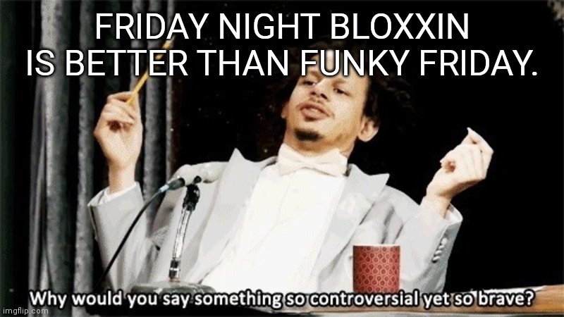 Just my personal opinion | FRIDAY NIGHT BLOXXIN IS BETTER THAN FUNKY FRIDAY. | image tagged in why would you say something so controversial yet so brave,funky friday,friday night funkin,friday night bloxxin,roblox | made w/ Imgflip meme maker