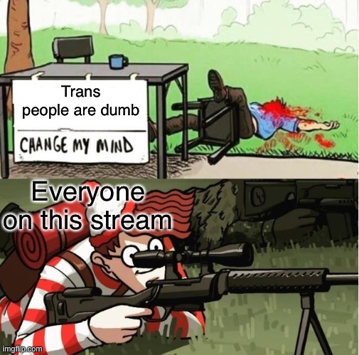 We attack at dawn | Trans people are dumb; Everyone on this stream | image tagged in waldo shoots the change my mind guy | made w/ Imgflip meme maker