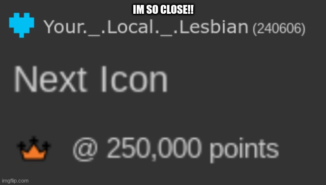 Only ten thousand more points to go :D | IM SO CLOSE!! | image tagged in idk | made w/ Imgflip meme maker