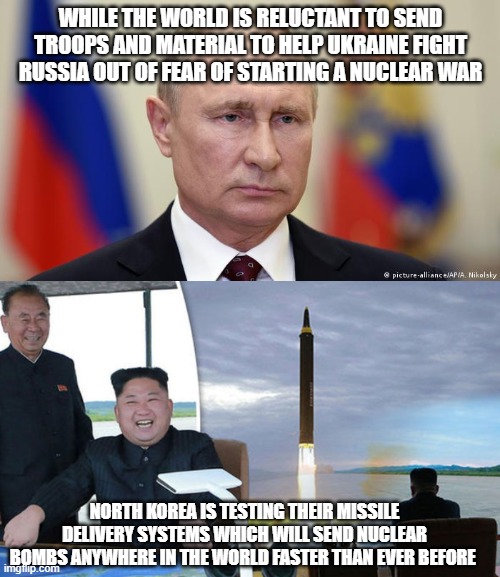Who should we REALLY be afraid of? | WHILE THE WORLD IS RELUCTANT TO SEND TROOPS AND MATERIAL TO HELP UKRAINE FIGHT RUSSIA OUT OF FEAR OF STARTING A NUCLEAR WAR; NORTH KOREA IS TESTING THEIR MISSILE DELIVERY SYSTEMS WHICH WILL SEND NUCLEAR BOMBS ANYWHERE IN THE WORLD FASTER THAN EVER BEFORE | image tagged in russia,north korea | made w/ Imgflip meme maker