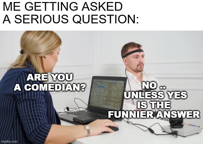 Conversations |  ME GETTING ASKED A SERIOUS QUESTION:; NO ..
 UNLESS YES IS THE FUNNIER ANSWER; ARE YOU A COMEDIAN? | image tagged in comedian,funny,lame,jokes | made w/ Imgflip meme maker