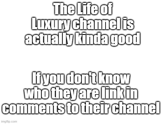 I have no title | The Life of Luxury channel is actually kinda good; If you don't know who they are link in comments to their channel | image tagged in blank white template | made w/ Imgflip meme maker