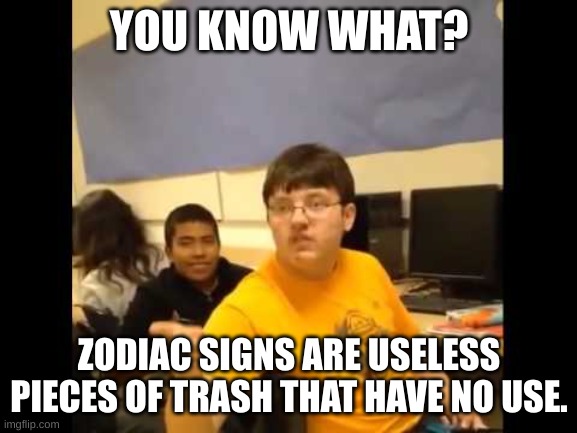 Zodiac signs are bullshit | YOU KNOW WHAT? ZODIAC SIGNS ARE USELESS PIECES OF TRASH THAT HAVE NO USE. | image tagged in you know what i'm about to say it,zodiac signs | made w/ Imgflip meme maker