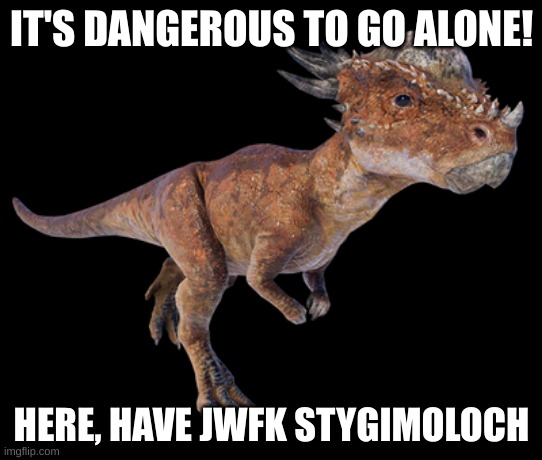 Found this while looking for a user I was trying to follow, and decided yes | IT'S DANGEROUS TO GO ALONE! HERE, HAVE JWFK STYGIMOLOCH | image tagged in stygimoloch | made w/ Imgflip meme maker