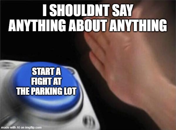 parking lot | I SHOULDNT SAY ANYTHING ABOUT ANYTHING; START A FIGHT AT THE PARKING LOT | image tagged in memes,blank nut button,ai meme | made w/ Imgflip meme maker